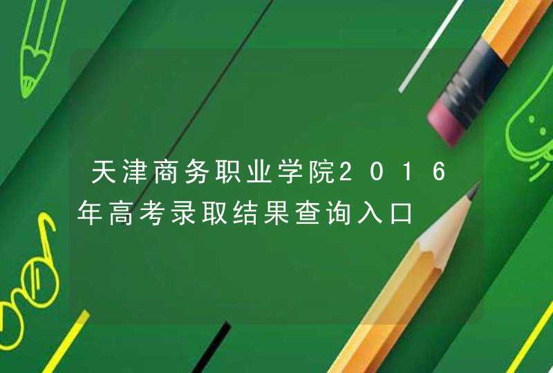 天津商务职业学院2016年高考录取结果查询入口,第1张