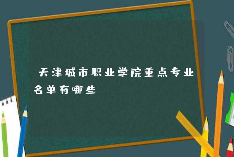 天津城市职业学院重点专业名单有哪些？,第1张