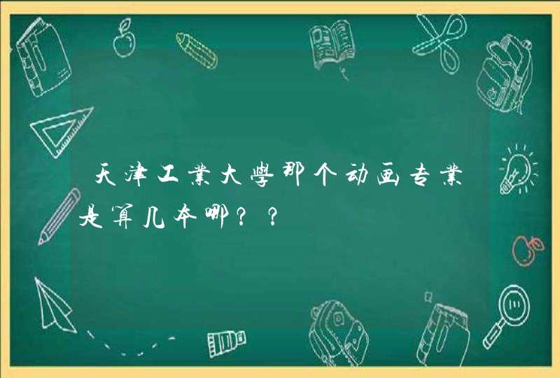 天津工业大学那个动画专业是算几本哪？？,第1张