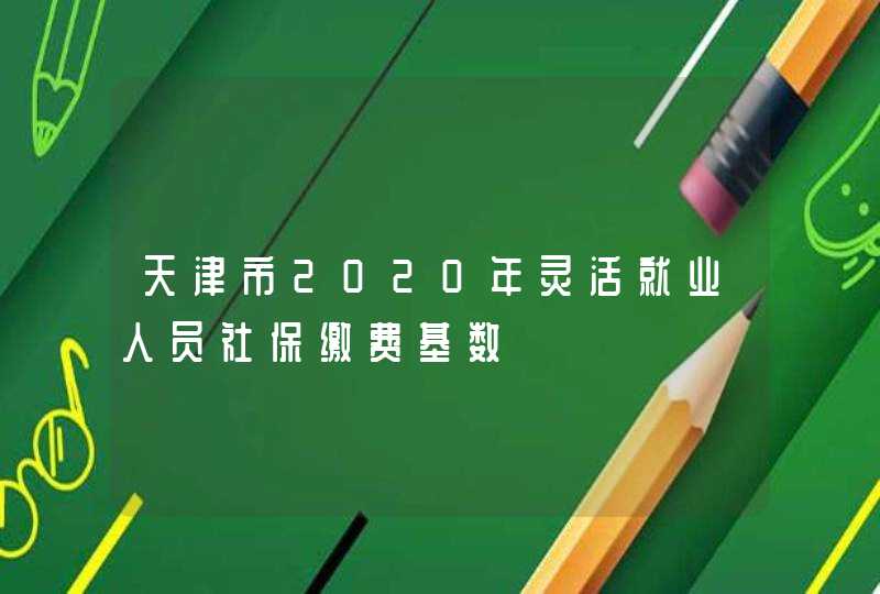 天津市2020年灵活就业人员社保缴费基数,第1张