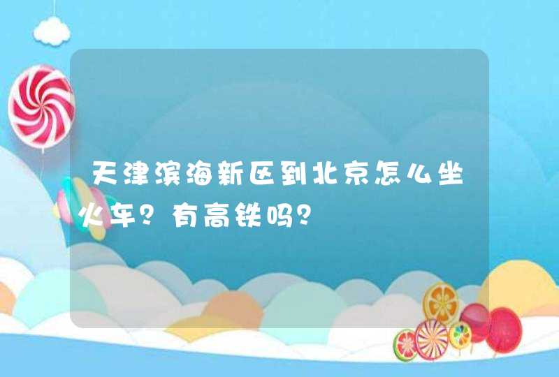 天津滨海新区到北京怎么坐火车？有高铁吗？,第1张