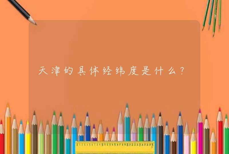 天津的具体经纬度是什么？,第1张