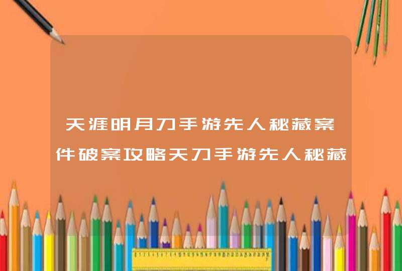 天涯明月刀手游先人秘藏案件破案攻略天刀手游先人秘藏案件怎么破,第1张