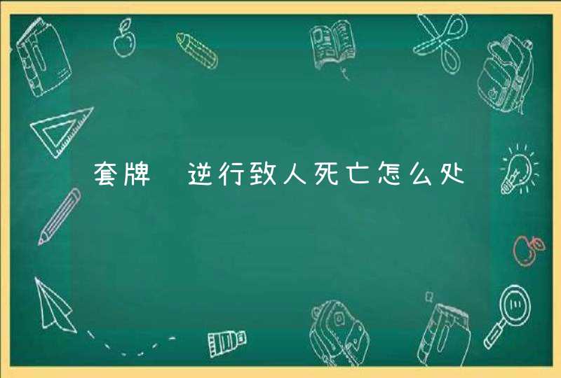 套牌车逆行致人死亡怎么处罚,第1张