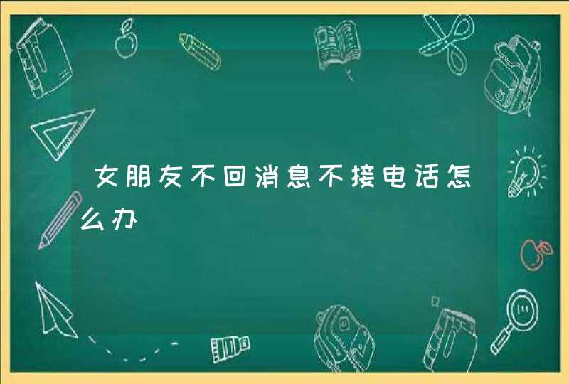 女朋友不回消息不接电话怎么办,第1张