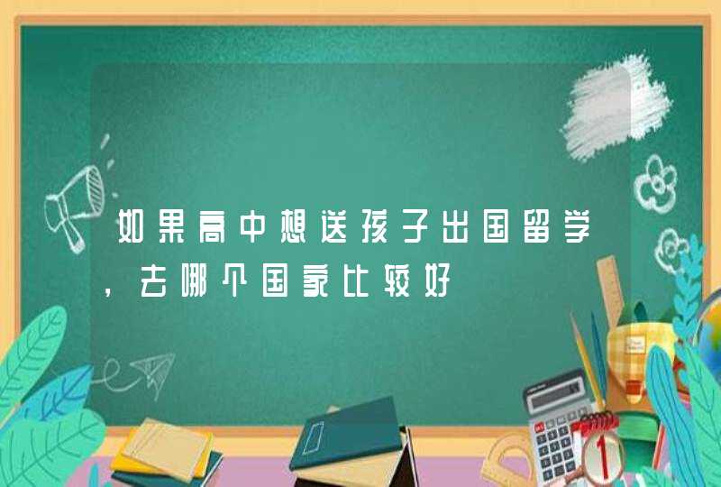 如果高中想送孩子出国留学，去哪个国家比较好,第1张