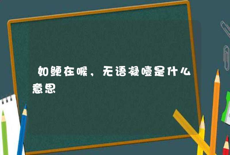 如鲠在喉，无语凝噎是什么意思,第1张