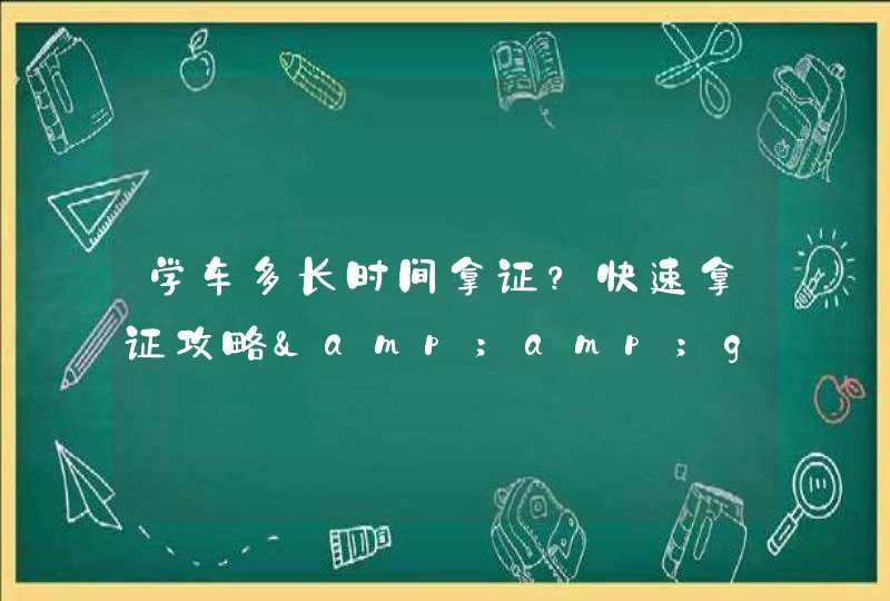 学车多长时间拿证？快速拿证攻略&amp;gt;&amp;gt;&amp;gt;&amp;gt;,第1张