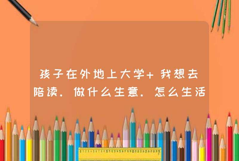 孩子在外地上大学 我想去陪读.做什么生意.怎么生活,第1张