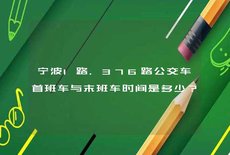 宁波1路，376路公交车首班车与末班车时间是多少？有急用！谢谢,第1张