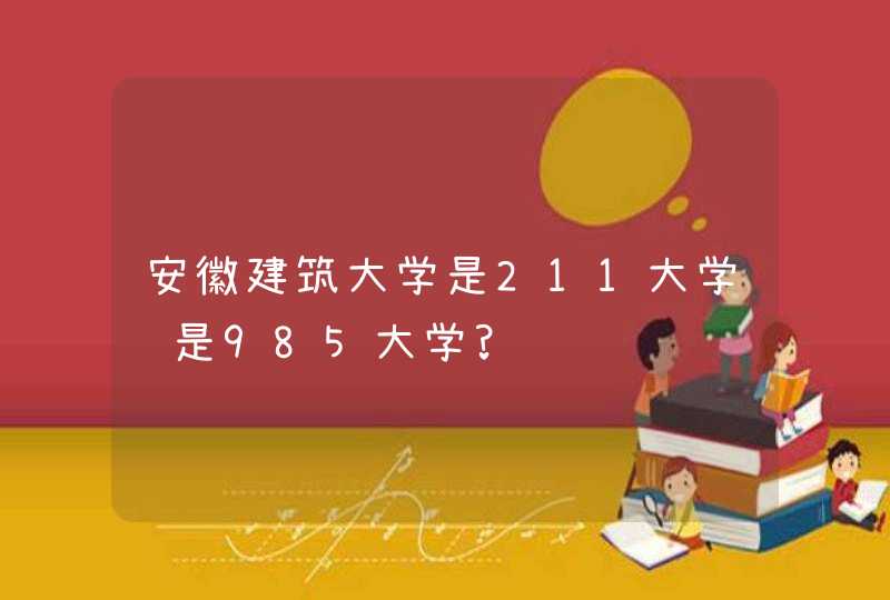 安徽建筑大学是211大学还是985大学?,第1张