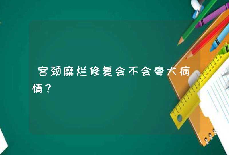 宫颈糜烂修复会不会夸大病情？,第1张