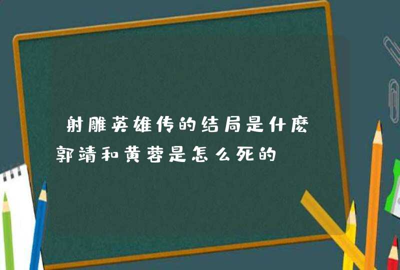 射雕英雄传的结局是什麽?郭靖和黄蓉是怎么死的?,第1张