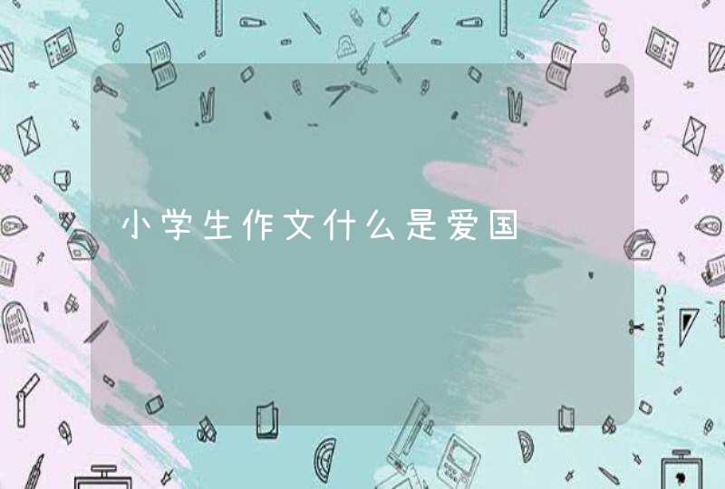 小学生作文什么是爱国,第1张