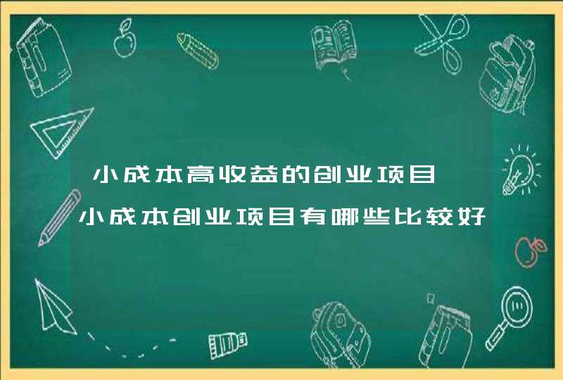 小成本高收益的创业项目,小成本创业项目有哪些比较好,第1张