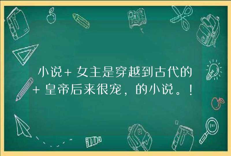 小说 女主是穿越到古代的 皇帝后来很宠，的小说。！！！越多越好！！,第1张