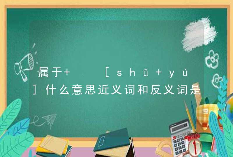 属于   [shǔ yú]什么意思近义词和反义词是什么英文翻译是什么,第1张