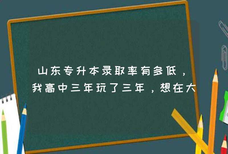 山东专升本录取率有多低，我高中三年玩了三年，想在大学里弄个本科，今年我报考的烟台职业学院汽车维修。,第1张