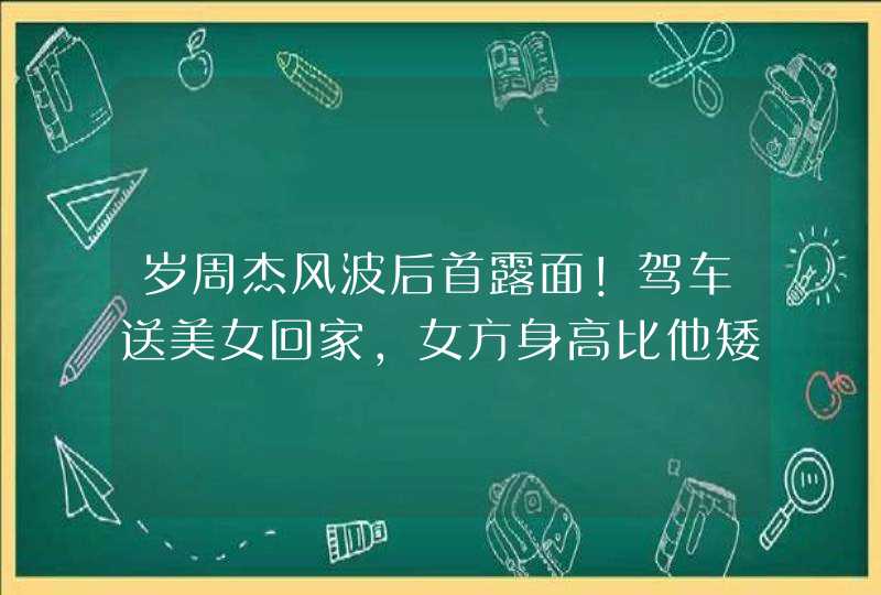 岁周杰风波后首露面！驾车送美女回家，女方身高比他矮一头,第1张