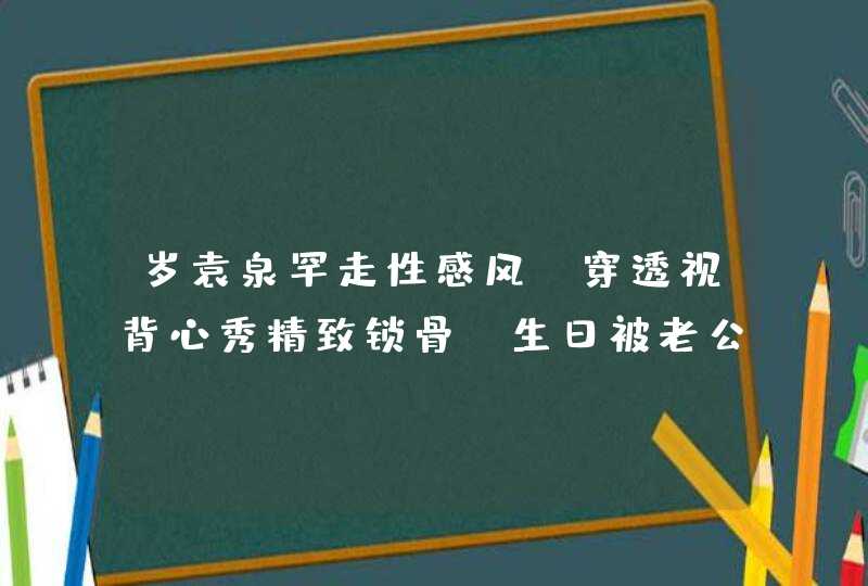 岁袁泉罕走性感风！穿透视背心秀精致锁骨，生日被老公高调表白,第1张