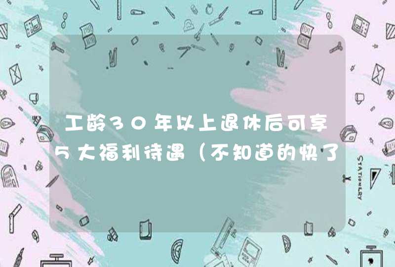 工龄30年以上退休后可享5大福利待遇（不知道的快了解一下）,第1张