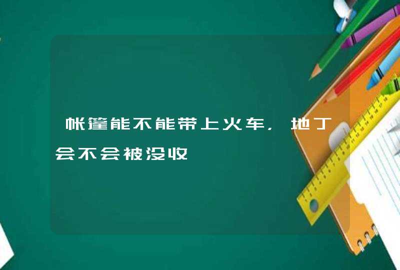 帐篷能不能带上火车，地丁会不会被没收,第1张