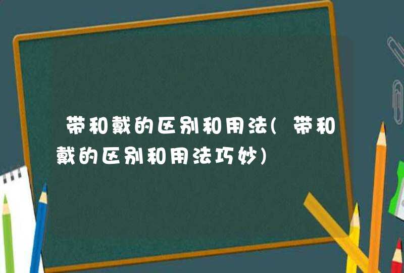 带和戴的区别和用法(带和戴的区别和用法巧妙),第1张