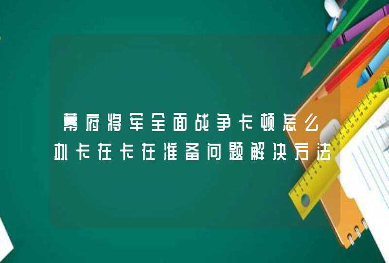 幕府将军全面战争卡顿怎么办卡在卡在准备问题解决方法,第1张