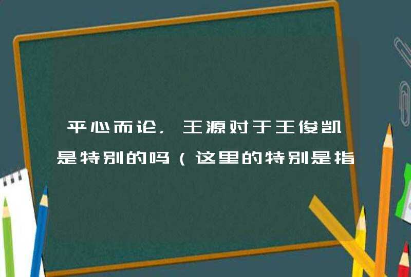 平心而论，王源对于王俊凯是特别的吗（这里的特别是指独属王源的特别）不，了解他们的路人可以多回答一下？,第1张