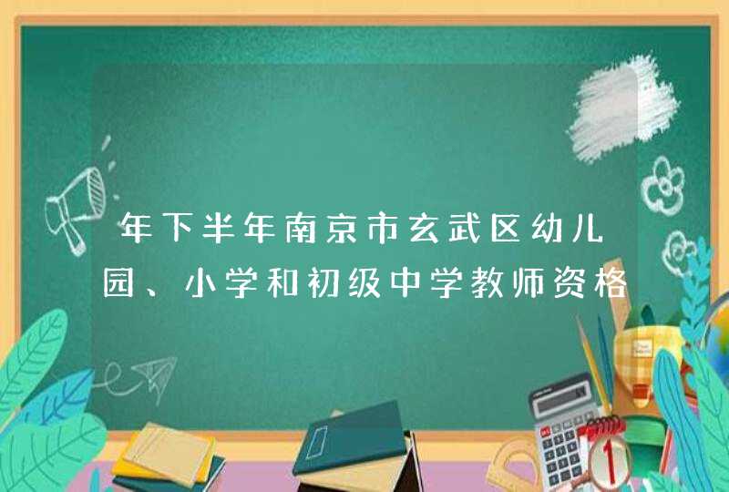 年下半年南京市玄武区幼儿园、小学和初级中学教师资格认定通知,第1张