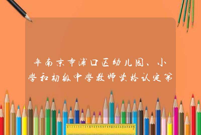 年南京市浦口区幼儿园、小学和初级中学教师资格认定第一次现场确认通知,第1张