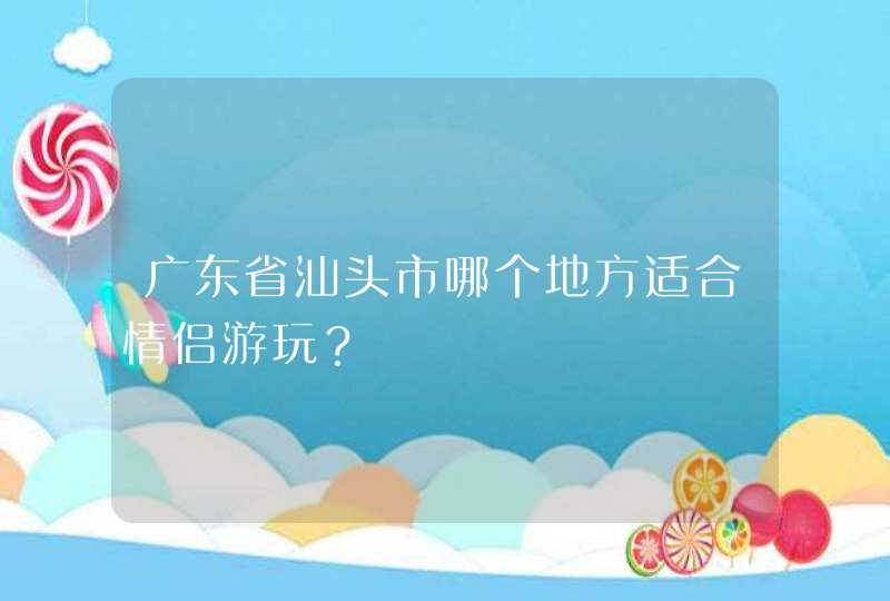 广东省汕头市哪个地方适合情侣游玩？,第1张