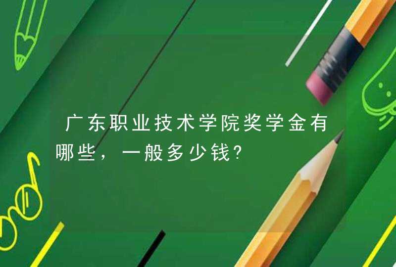 广东职业技术学院奖学金有哪些，一般多少钱?,第1张