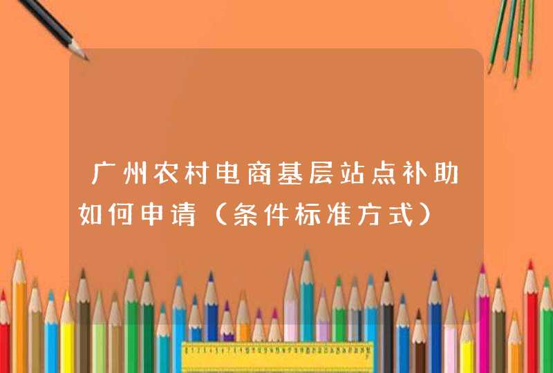 广州农村电商基层站点补助如何申请（条件标准方式）,第1张