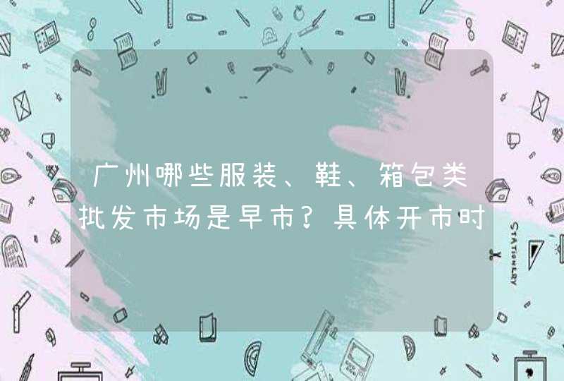 广州哪些服装、鞋、箱包类批发市场是早市?具体开市时间是什么时候?,第1张