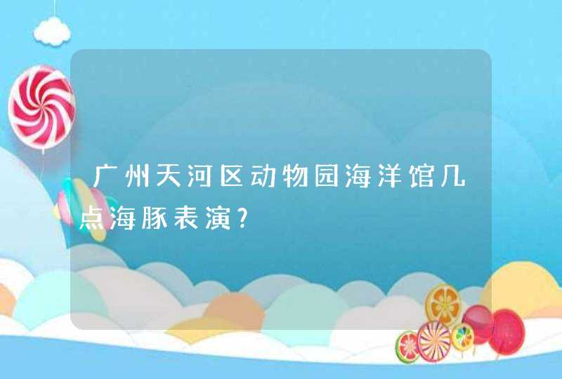 广州天河区动物园海洋馆几点海豚表演？,第1张