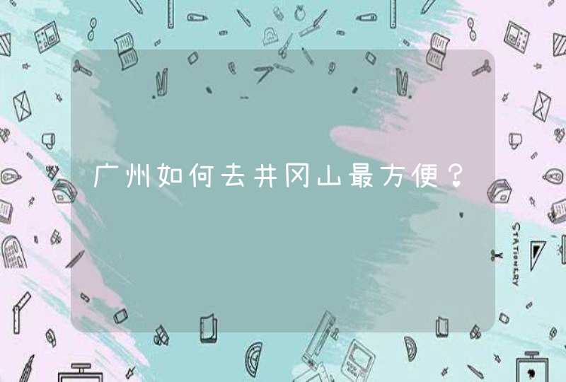 广州如何去井冈山最方便？,第1张