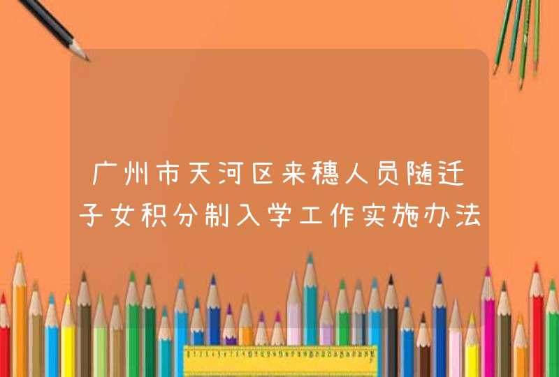 广州市天河区来穗人员随迁子女积分制入学工作实施办法,第1张