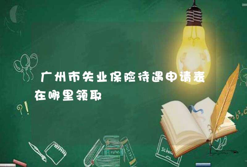 广州市失业保险待遇申请表在哪里领取,第1张