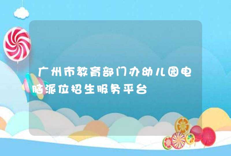 广州市教育部门办幼儿园电脑派位招生服务平台,第1张
