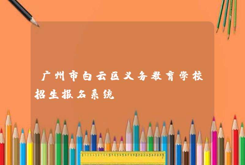 广州市白云区义务教育学校招生报名系统,第1张