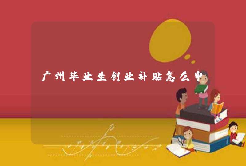 广州毕业生创业补贴怎么申请,第1张