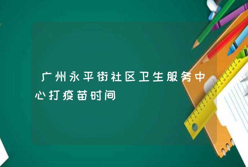 广州永平街社区卫生服务中心打疫苗时间,第1张