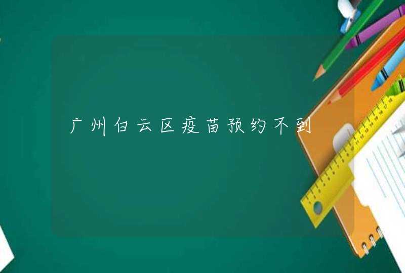 广州白云区疫苗预约不到,第1张