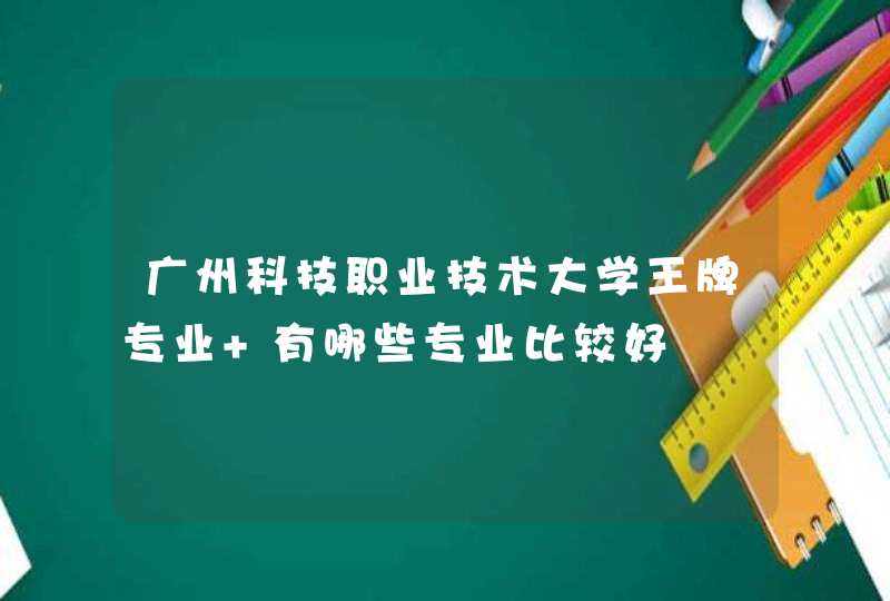 广州科技职业技术大学王牌专业 有哪些专业比较好,第1张