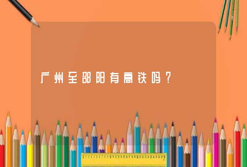 广州至邵阳有高铁吗？,第1张