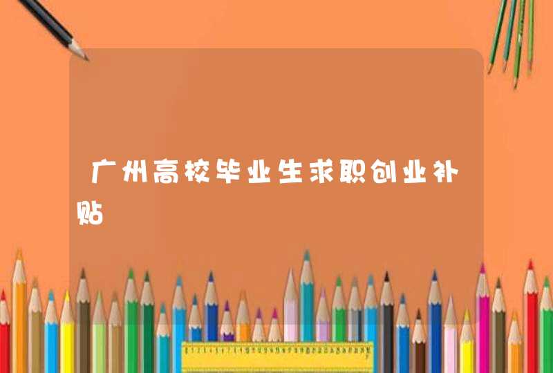 广州高校毕业生求职创业补贴,第1张