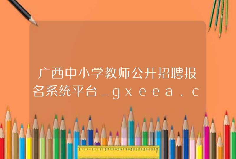 广西中小学教师公开招聘报名系统平台_gxeea.cn,第1张