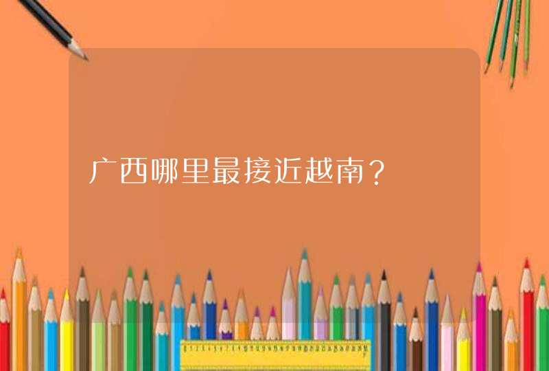 广西哪里最接近越南？,第1张