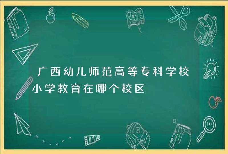 广西幼儿师范高等专科学校小学教育在哪个校区,第1张